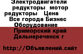 Электродвигатели, редукторы, мотор-редукторы › Цена ­ 123 - Все города Бизнес » Оборудование   . Приморский край,Дальнереченск г.